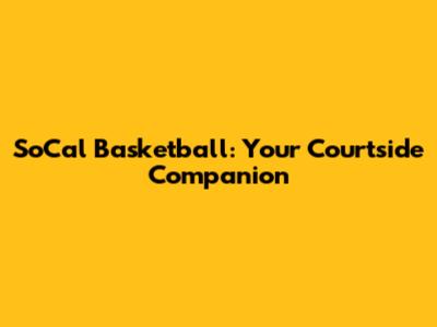 SoCal Basketball: Your Courtside Companion