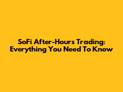 SoFi After-Hours Trading: Everything You Need To Know
