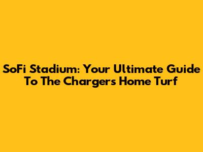 SoFi Stadium: Your Ultimate Guide To The Chargers' Home Turf