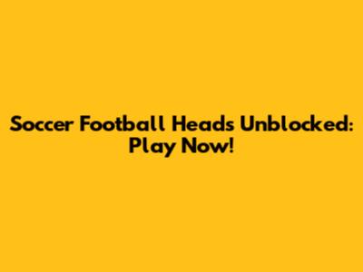 Soccer Football Heads Unblocked: Play Now!