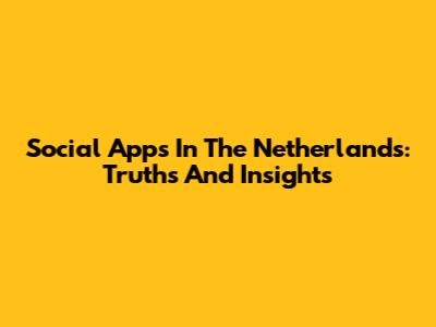 Social Apps In The Netherlands: Truths And Insights