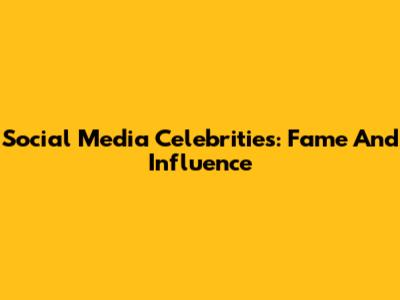 Social Media Celebrities: Fame And Influence