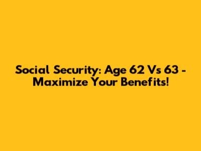 Social Security: Age 62 Vs 63 - Maximize Your Benefits!