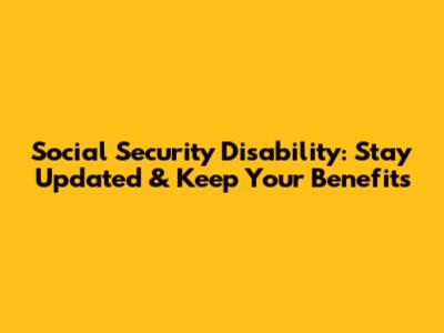 Social Security Disability: Stay Updated & Keep Your Benefits