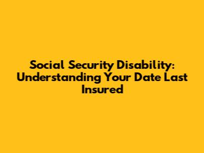 Social Security Disability: Understanding Your Date Last Insured