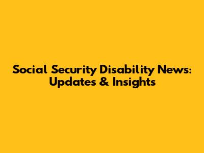 Social Security Disability News: Updates & Insights