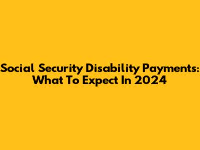 Social Security Disability Payments: What To Expect In 2024