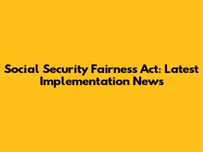 Social Security Fairness Act: Latest Implementation News