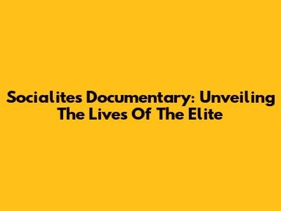 Socialites Documentary: Unveiling The Lives Of The Elite