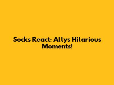 Socks React: Ally's Hilarious Moments!