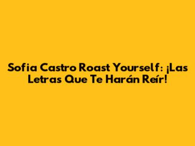 Sofia Castro Roast Yourself: ¡Las Letras Que Te Harán Reír!