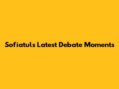 Sofiatul's Latest Debate Moments