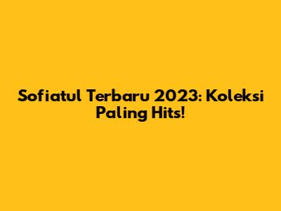 Sofiatul Terbaru 2023: Koleksi Paling Hits!