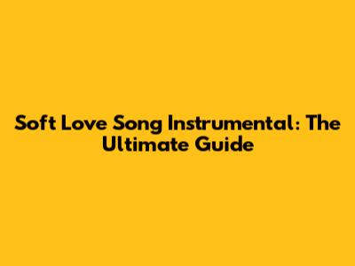 Soft Love Song Instrumental: The Ultimate Guide