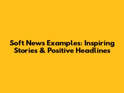 Soft News Examples: Inspiring Stories & Positive Headlines