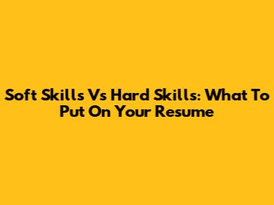Soft Skills Vs Hard Skills: What To Put On Your Resume