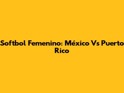 Softbol Femenino: México Vs Puerto Rico