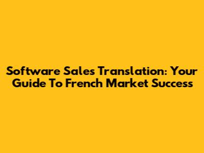 Software Sales Translation: Your Guide To French Market Success