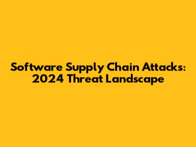Software Supply Chain Attacks: 2024 Threat Landscape