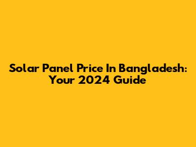 Solar Panel Price In Bangladesh: Your 2024 Guide