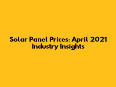 Solar Panel Prices: April 2021 Industry Insights