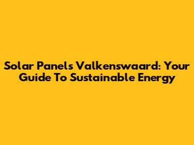 Solar Panels Valkenswaard: Your Guide To Sustainable Energy