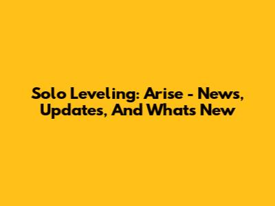 Solo Leveling: Arise - News, Updates, And What's New