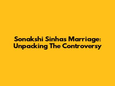 Sonakshi Sinha's Marriage: Unpacking The Controversy