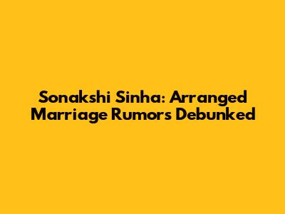 Sonakshi Sinha: Arranged Marriage Rumors Debunked