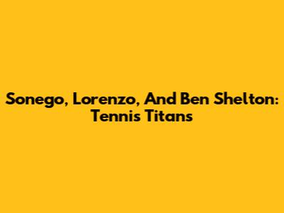 Sonego, Lorenzo, And Ben Shelton: Tennis Titans