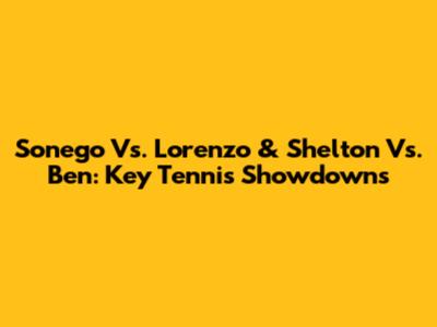 Sonego Vs. Lorenzo & Shelton Vs. Ben: Key Tennis Showdowns