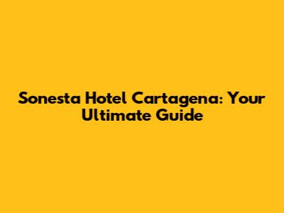 Sonesta Hotel Cartagena: Your Ultimate Guide