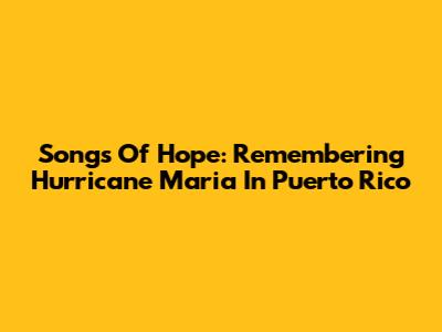 Songs Of Hope: Remembering Hurricane Maria In Puerto Rico
