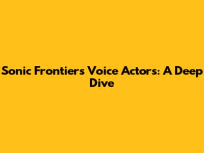 Sonic Frontiers Voice Actors: A Deep Dive