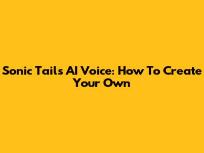 Sonic Tails AI Voice: How To Create Your Own