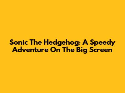 Sonic The Hedgehog: A Speedy Adventure On The Big Screen