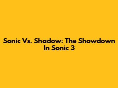 Sonic Vs. Shadow: The Showdown In Sonic 3