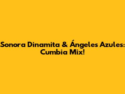 Sonora Dinamita & Ángeles Azules: Cumbia Mix!