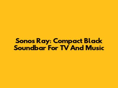 Sonos Ray: Compact Black Soundbar For TV And Music