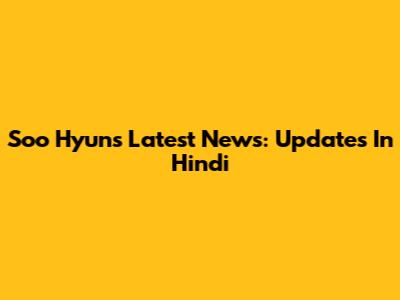 Soo Hyun's Latest News: Updates In Hindi