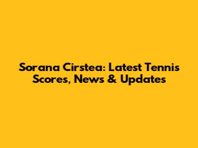 Sorana Cirstea: Latest Tennis Scores, News & Updates