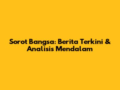 Sorot Bangsa: Berita Terkini & Analisis Mendalam
