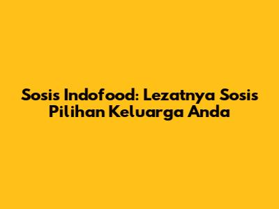 Sosis Indofood: Lezatnya Sosis Pilihan Keluarga Anda