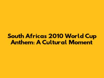 South Africa's 2010 World Cup Anthem: A Cultural Moment