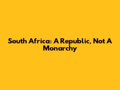 South Africa: A Republic, Not A Monarchy