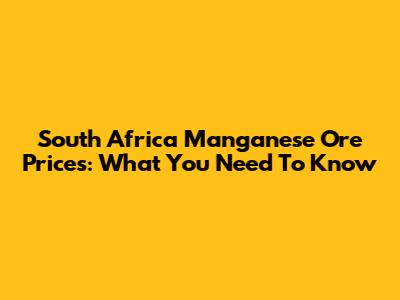 South Africa Manganese Ore Prices: What You Need To Know