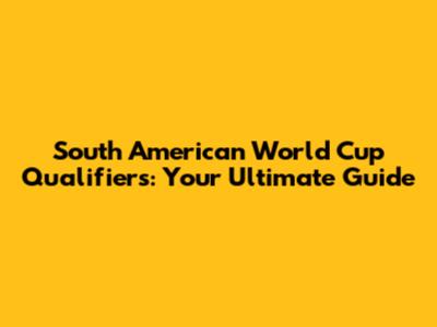 South American World Cup Qualifiers: Your Ultimate Guide