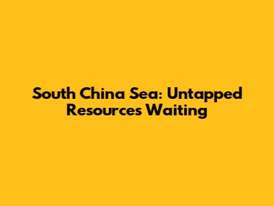 South China Sea: Untapped Resources Waiting