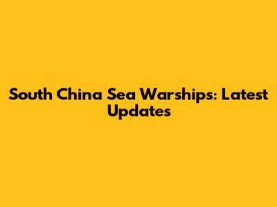 South China Sea Warships: Latest Updates