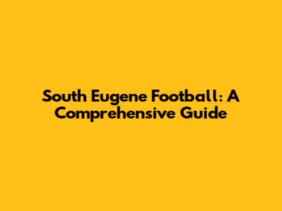 South Eugene Football: A Comprehensive Guide